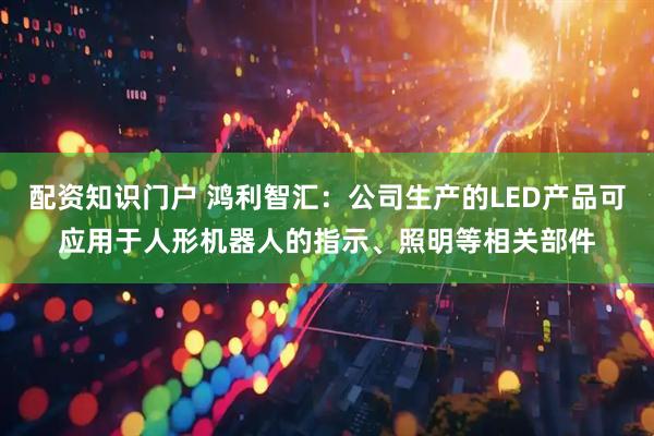 配资知识门户 鸿利智汇：公司生产的LED产品可应用于人形机器人的指示、照明等相关部件