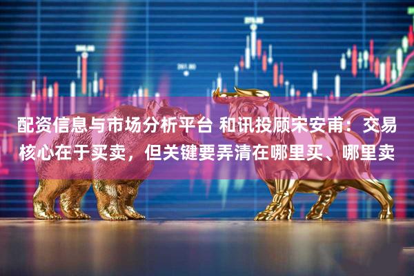 配资信息与市场分析平台 和讯投顾宋安甫：交易核心在于买卖，但关键要弄清在哪里买、哪里卖