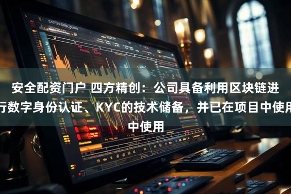 安全配资门户 四方精创：公司具备利用区块链进行数字身份认证、KYC的技术储备，并已在项目中使用