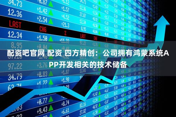 配资吧官网 配资 四方精创：公司拥有鸿蒙系统APP开发相关的技术储备