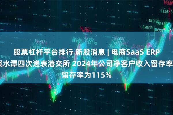 股票杠杆平台排行 新股消息 | 电商SaaS ERP提供商聚水潭四次递表港交所 2024年公司净客户收入留存率为115%