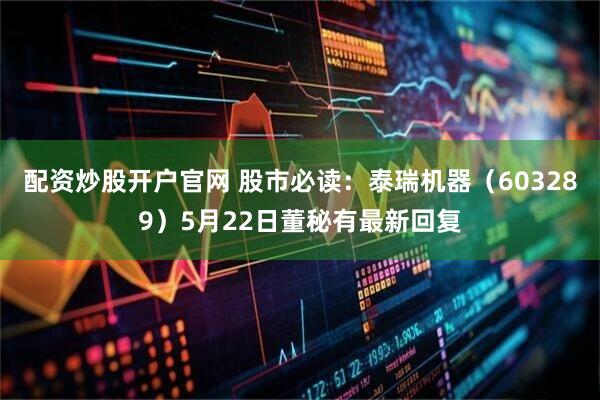 配资炒股开户官网 股市必读：泰瑞机器（603289）5月22日董秘有最新回复