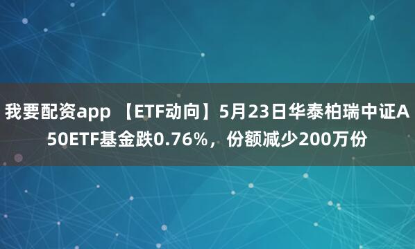 我要配资app 【ETF动向】5月23日华泰柏瑞中证A50ETF基金跌0.76%，份额减少200万份