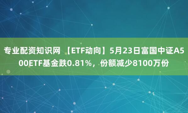 专业配资知识网 【ETF动向】5月23日富国中证A500ETF基金跌0.81%，份额减少8100万份