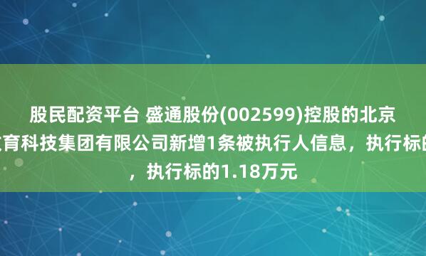 股民配资平台 盛通股份(002599)控股的北京盛通知行教育科技集团有限公司新增1条被执行人信息，执行标的1.18万元