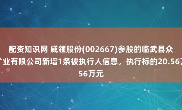 配资知识网 威领股份(002667)参股的临武县众达矿业有限公司新增1条被执行人信息，执行标的20.56万元