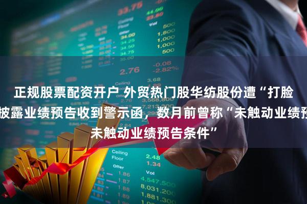 正规股票配资开户 外贸热门股华纺股份遭“打脸”：因未披露业绩预告收到警示函，数月前曾称“未触动业绩预告条件”
