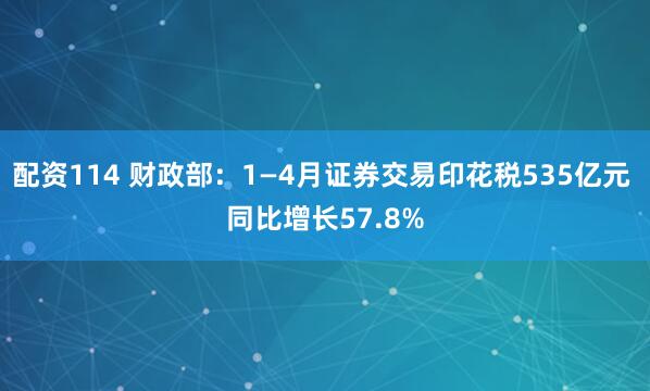 配资114 财政部：1—4月证券交易印花税535亿元 同比增长57.8%
