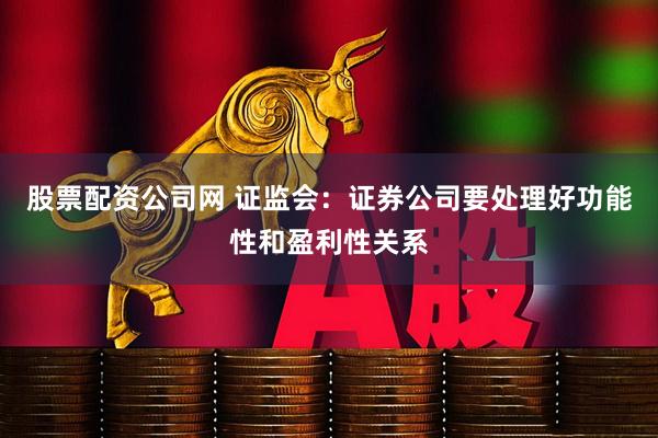 股票配资公司网 证监会：证券公司要处理好功能性和盈利性关系