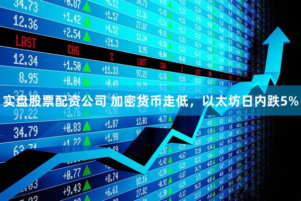 实盘股票配资公司 加密货币走低，以太坊日内跌5%