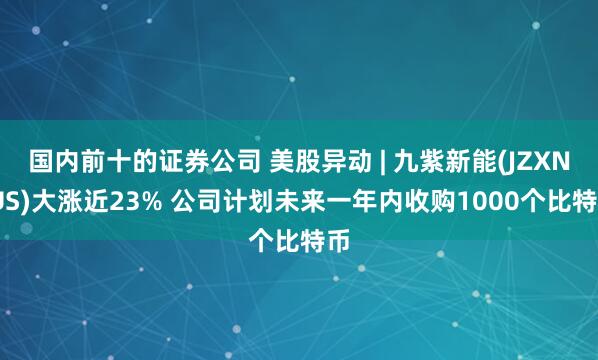 国内前十的证券公司 美股异动 | 九紫新能(JZXN.US)大涨近23% 公司计划未来一年内收购1000个比特币