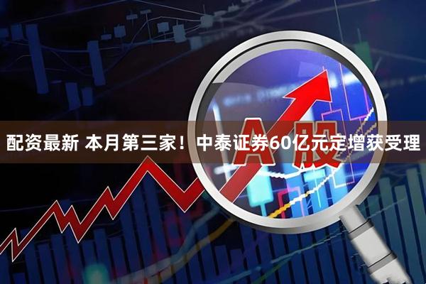 配资最新 本月第三家！中泰证券60亿元定增获受理