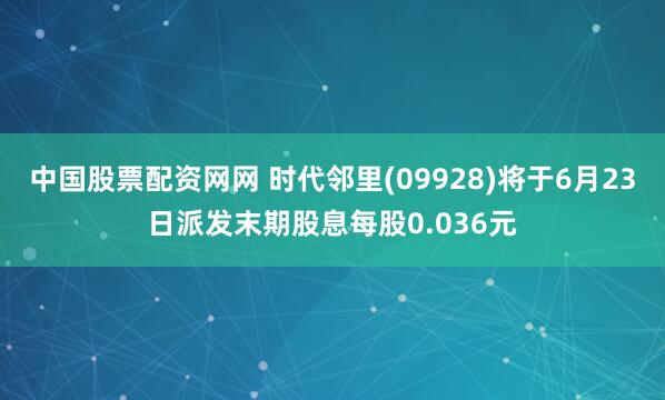 中国股票配资网网 时代邻里(09928)将于6月23日派发末期股息每股0.036元