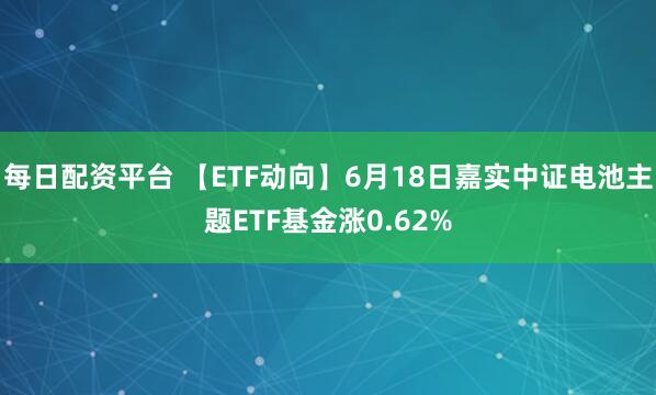 每日配资平台 【ETF动向】6月18日嘉实中证电池主题ETF基金涨0.62%