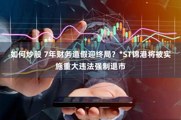 如何炒股 7年财务造假迎终局？*ST锦港将被实施重大违法强制退市