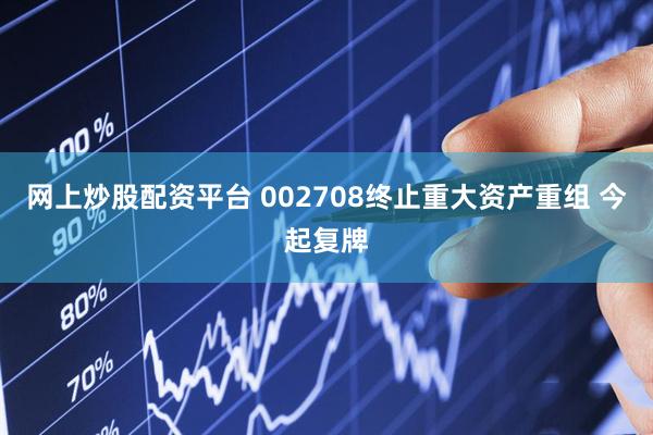 网上炒股配资平台 002708终止重大资产重组 今起复牌