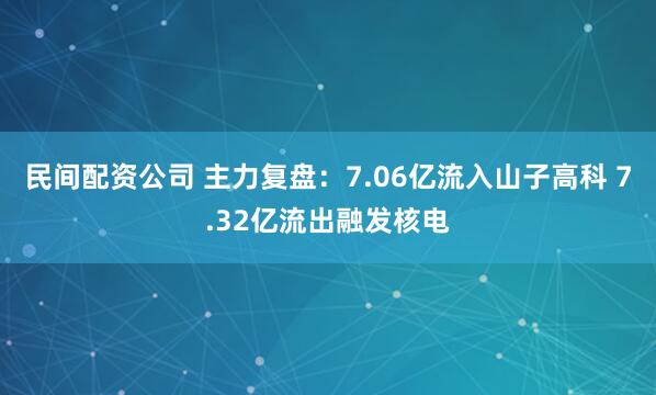 民间配资公司 主力复盘：7.06亿流入山子高科 7.32亿流出融发核电