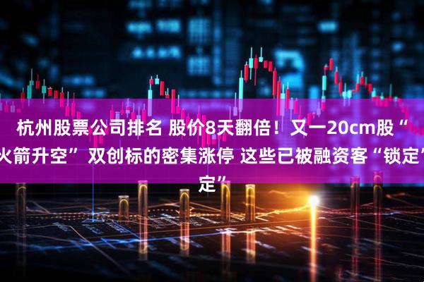 杭州股票公司排名 股价8天翻倍！又一20cm股“火箭升空” 双创标的密集涨停 这些已被融资客“锁定”