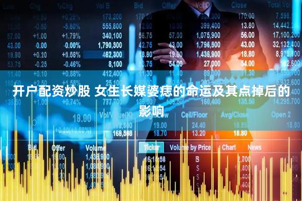开户配资炒股 女生长媒婆痣的命运及其点掉后的影响