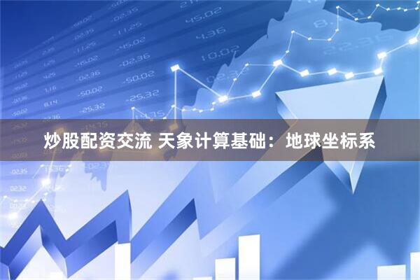 炒股配资交流 天象计算基础：地球坐标系