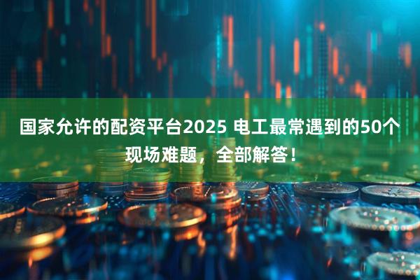 国家允许的配资平台2025 电工最常遇到的50个现场难题，全部解答！