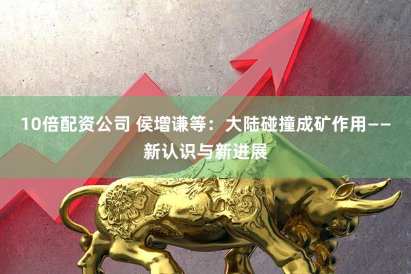 10倍配资公司 侯增谦等：大陆碰撞成矿作用——新认识与新进展