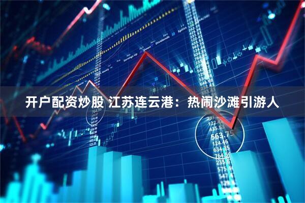 开户配资炒股 江苏连云港：热闹沙滩引游人