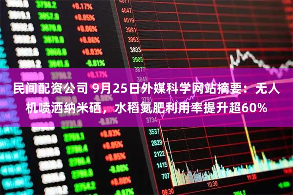 民间配资公司 9月25日外媒科学网站摘要：无人机喷洒纳米硒，水稻氮肥利用率提升超60%